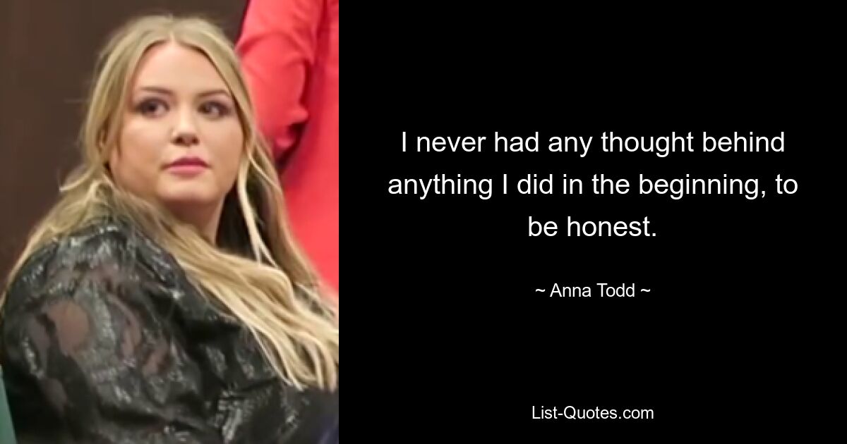 I never had any thought behind anything I did in the beginning, to be honest. — © Anna Todd