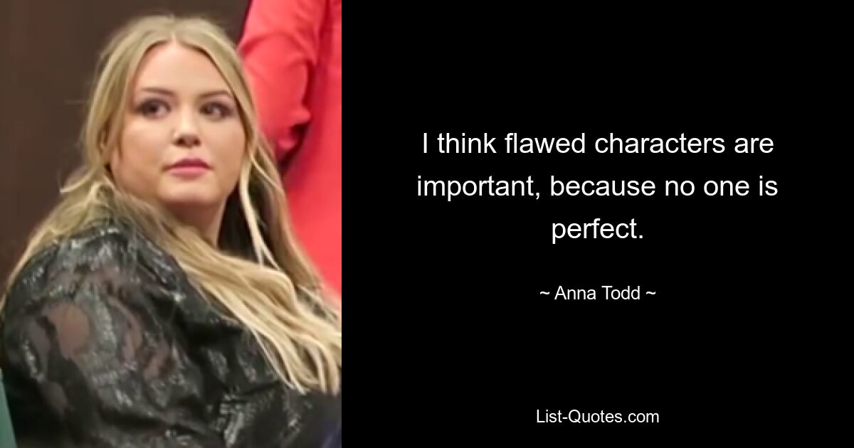 I think flawed characters are important, because no one is perfect. — © Anna Todd