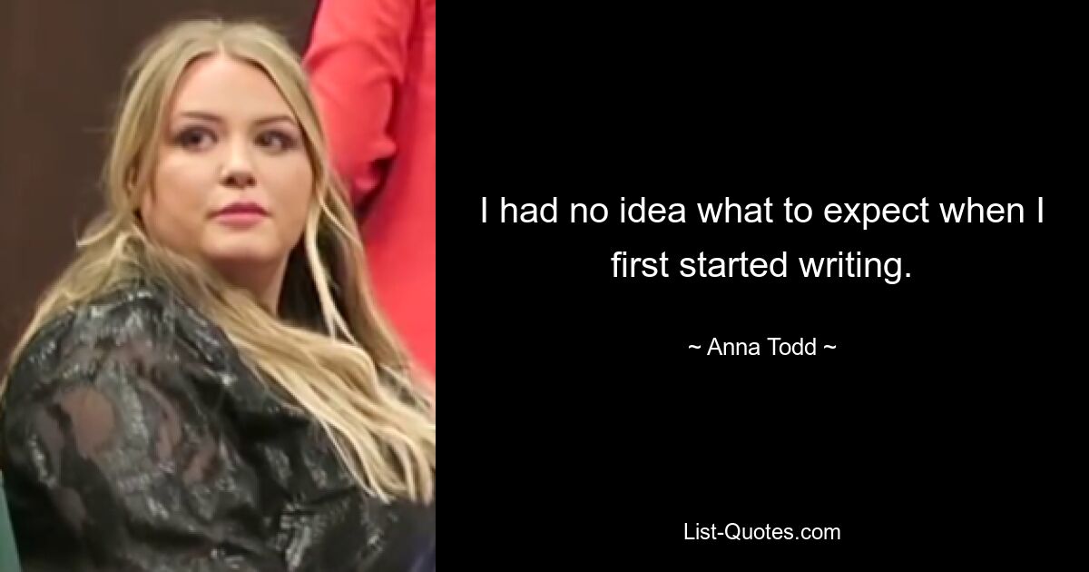 I had no idea what to expect when I first started writing. — © Anna Todd