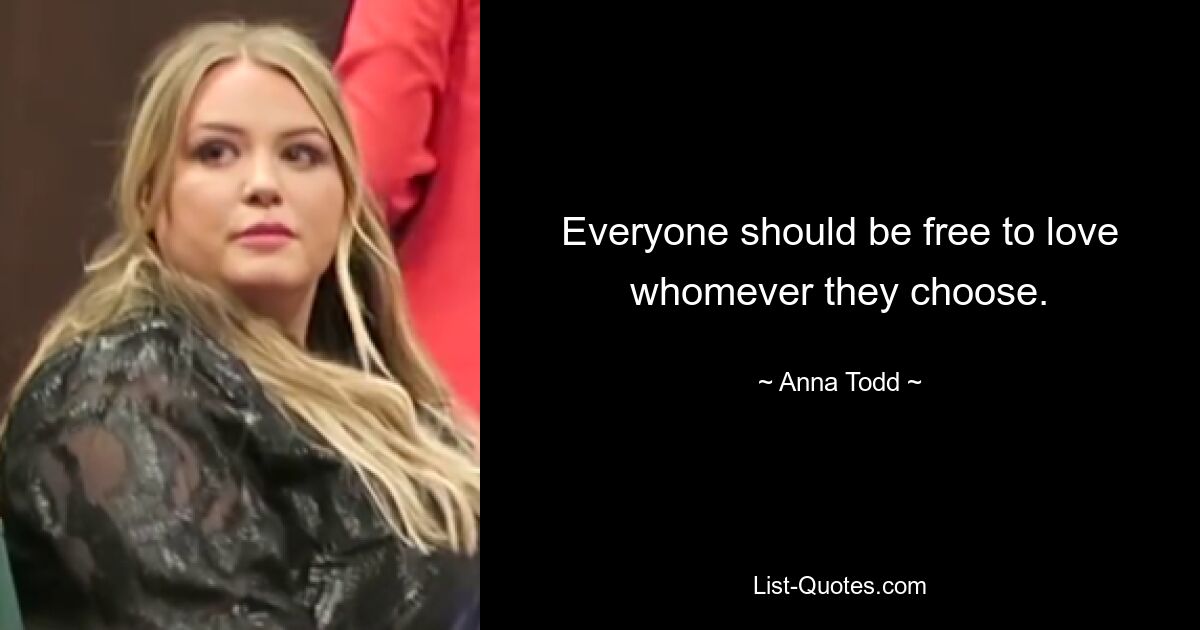 Everyone should be free to love whomever they choose. — © Anna Todd