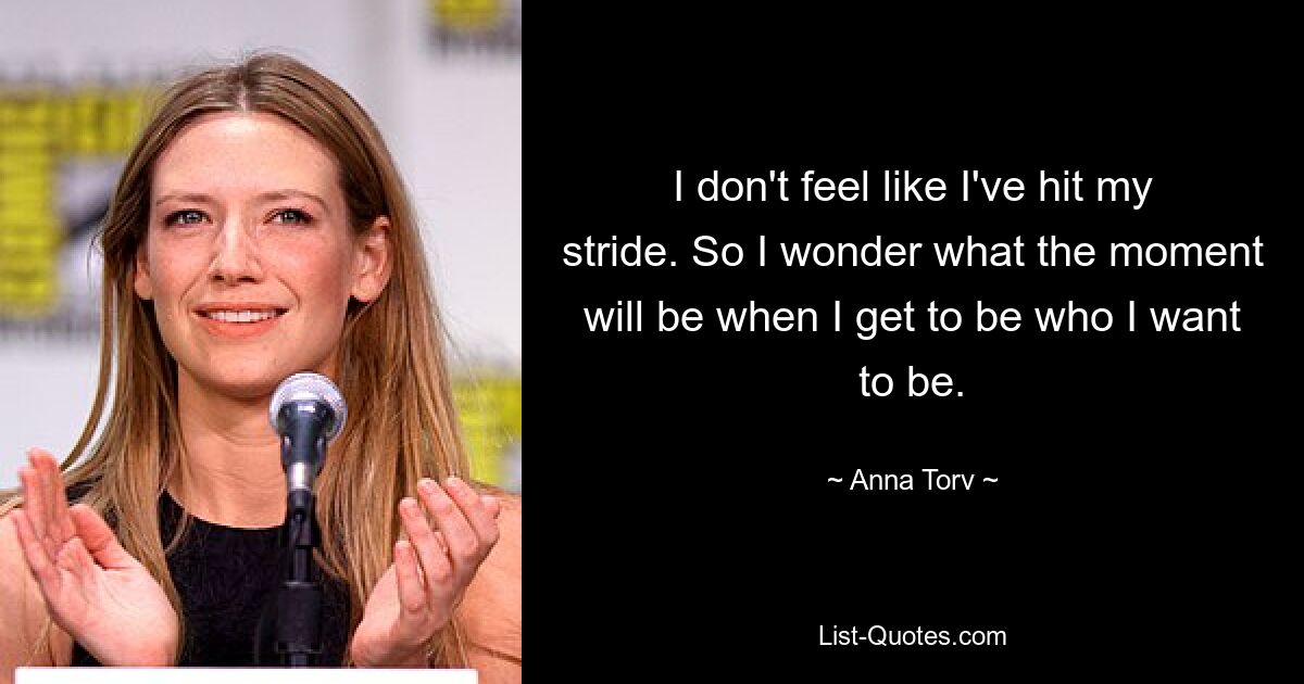 I don't feel like I've hit my stride. So I wonder what the moment will be when I get to be who I want to be. — © Anna Torv