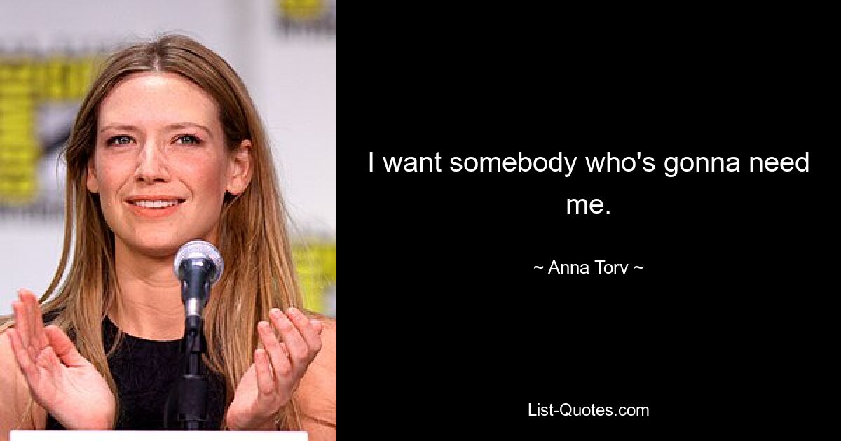 I want somebody who's gonna need me. — © Anna Torv