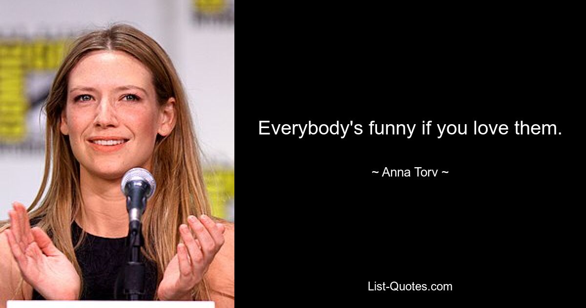 Everybody's funny if you love them. — © Anna Torv