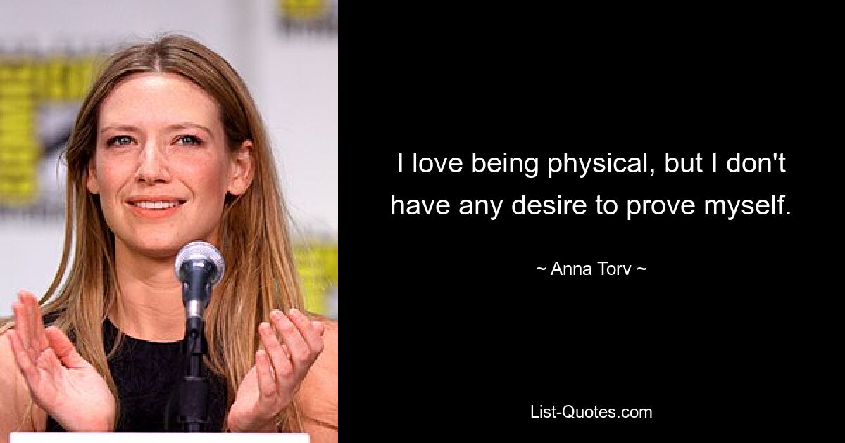 I love being physical, but I don't have any desire to prove myself. — © Anna Torv