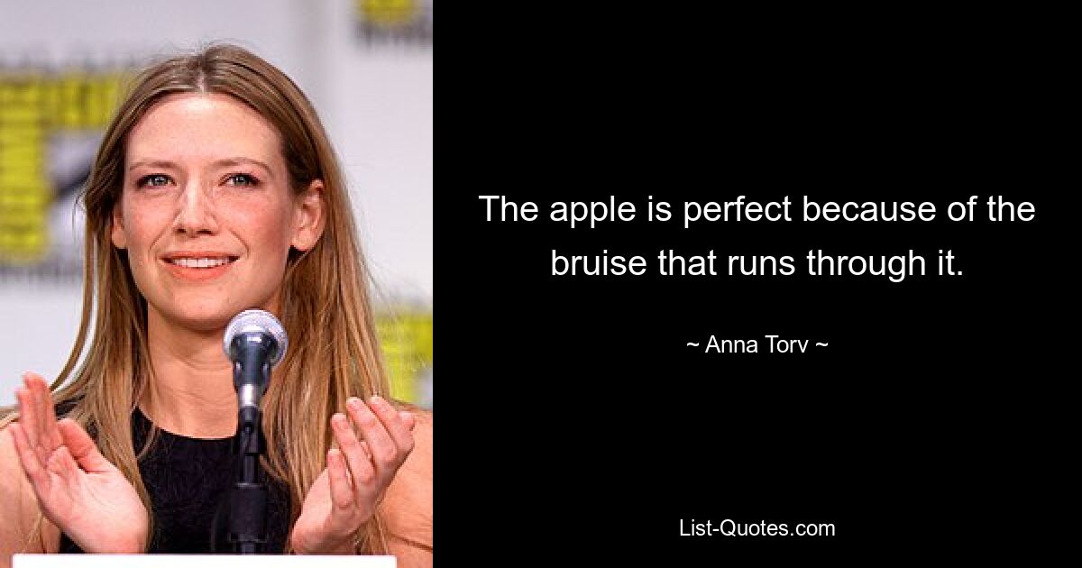 The apple is perfect because of the bruise that runs through it. — © Anna Torv