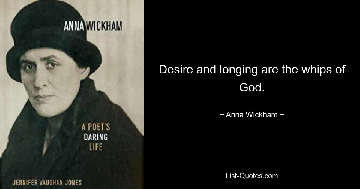 Desire and longing are the whips of God. — © Anna Wickham