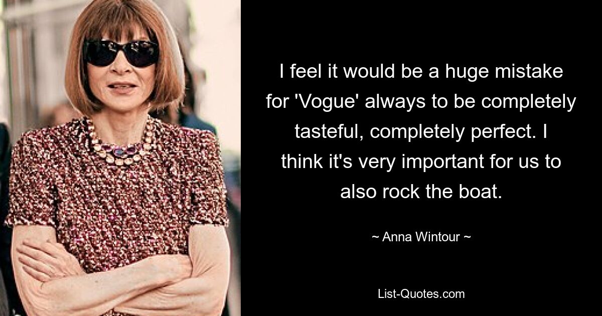 I feel it would be a huge mistake for 'Vogue' always to be completely tasteful, completely perfect. I think it's very important for us to also rock the boat. — © Anna Wintour