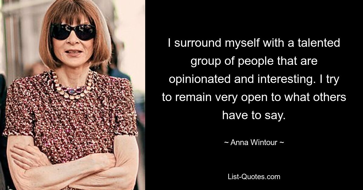 I surround myself with a talented group of people that are opinionated and interesting. I try to remain very open to what others have to say. — © Anna Wintour