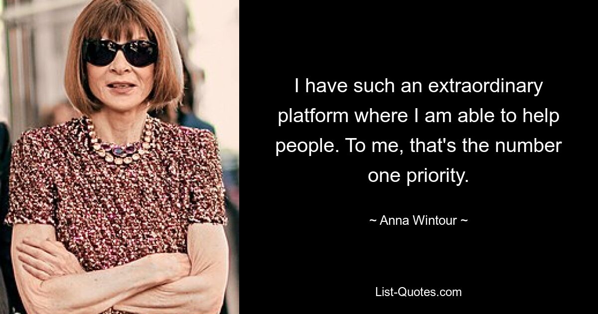 I have such an extraordinary platform where I am able to help people. To me, that's the number one priority. — © Anna Wintour