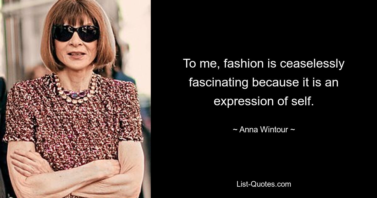 To me, fashion is ceaselessly fascinating because it is an expression of self. — © Anna Wintour