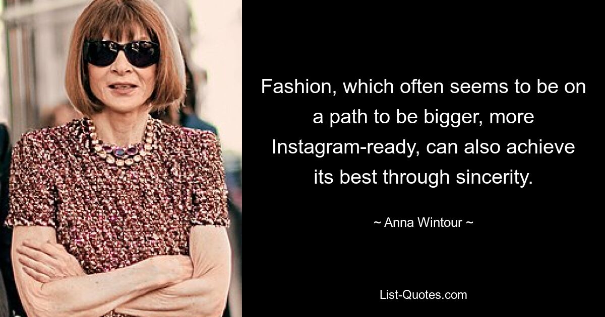 Fashion, which often seems to be on a path to be bigger, more Instagram-ready, can also achieve its best through sincerity. — © Anna Wintour