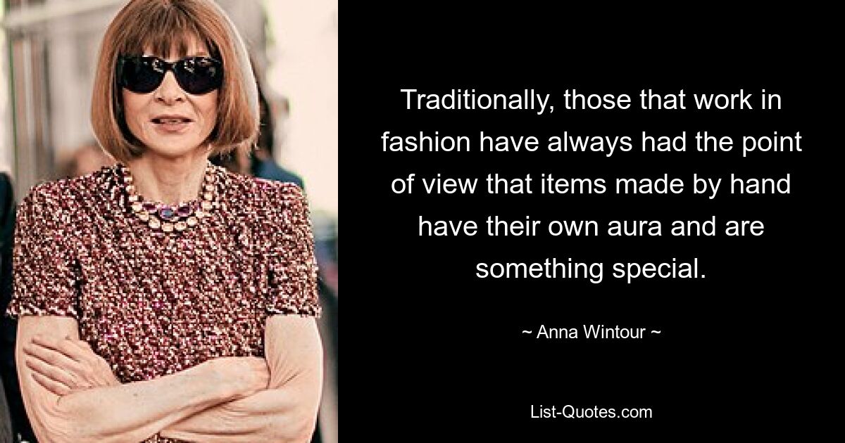 Traditionally, those that work in fashion have always had the point of view that items made by hand have their own aura and are something special. — © Anna Wintour