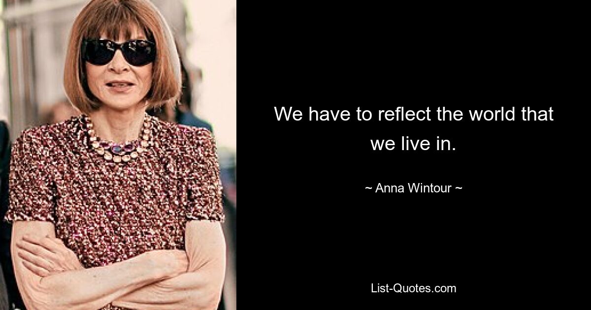 We have to reflect the world that we live in. — © Anna Wintour