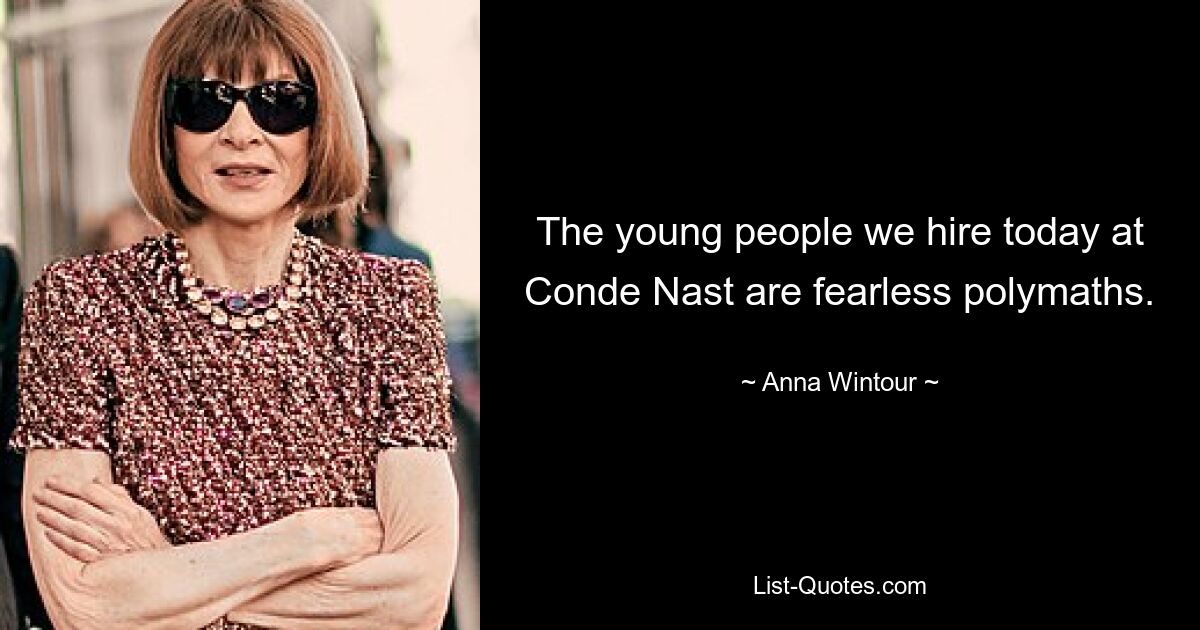 The young people we hire today at Conde Nast are fearless polymaths. — © Anna Wintour