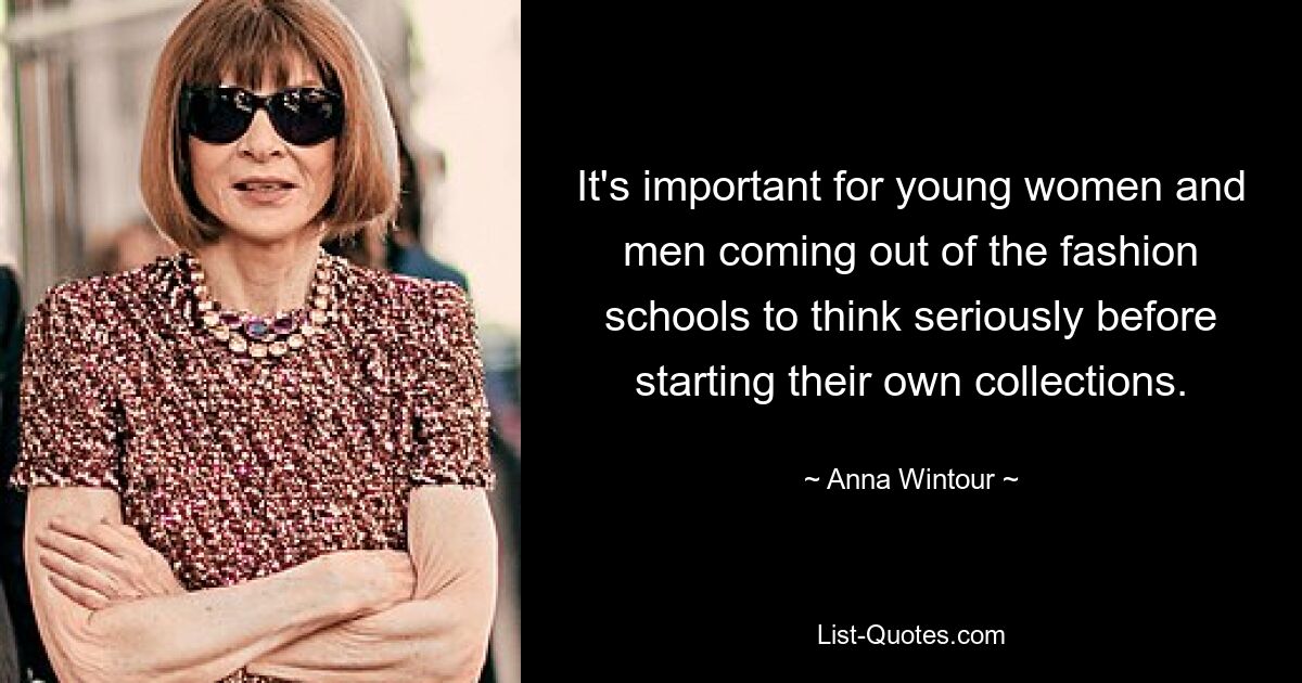 It's important for young women and men coming out of the fashion schools to think seriously before starting their own collections. — © Anna Wintour