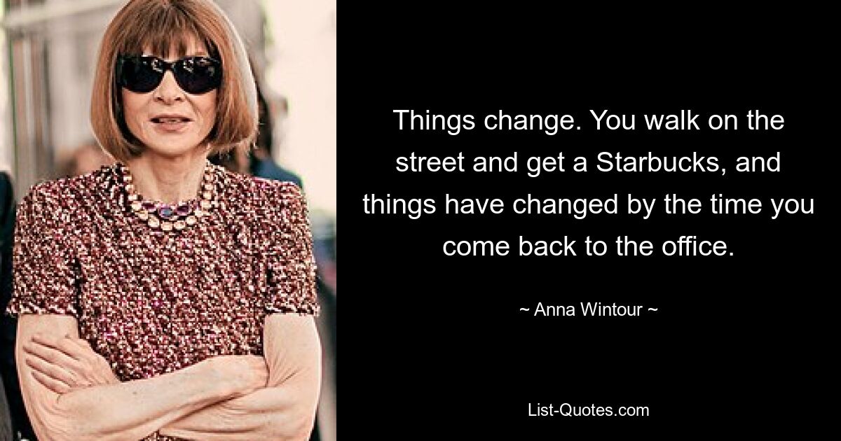 Things change. You walk on the street and get a Starbucks, and things have changed by the time you come back to the office. — © Anna Wintour