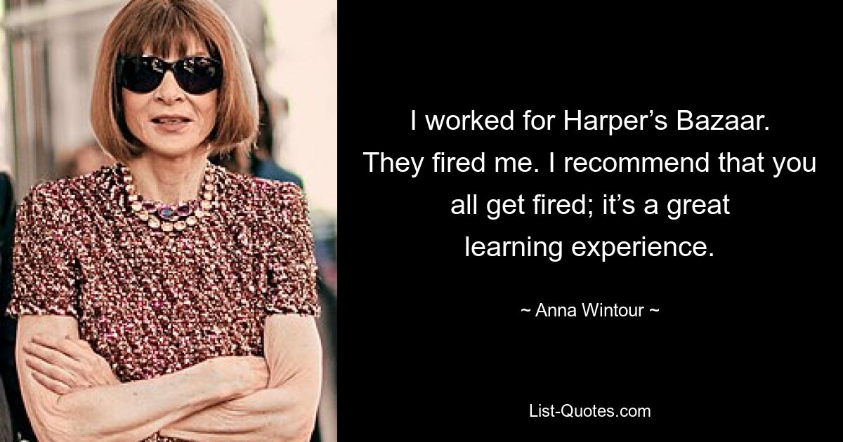 I worked for Harper’s Bazaar. They fired me. I recommend that you all get fired; it’s a great learning experience. — © Anna Wintour