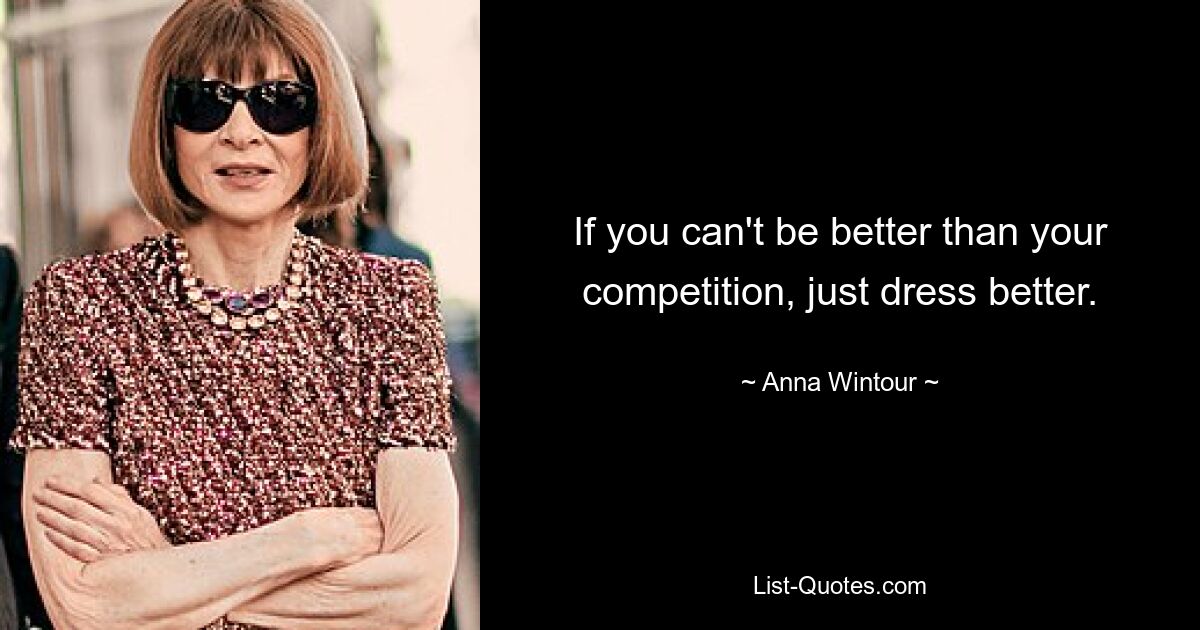 If you can't be better than your competition, just dress better. — © Anna Wintour