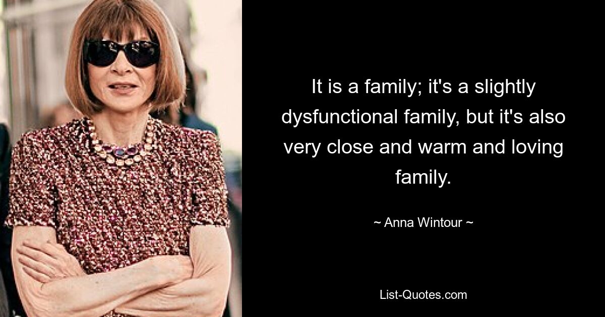 It is a family; it's a slightly dysfunctional family, but it's also very close and warm and loving family. — © Anna Wintour