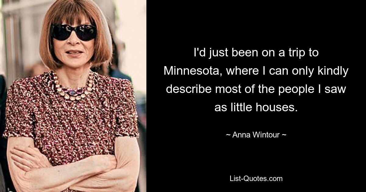 I'd just been on a trip to Minnesota, where I can only kindly describe most of the people I saw as little houses. — © Anna Wintour