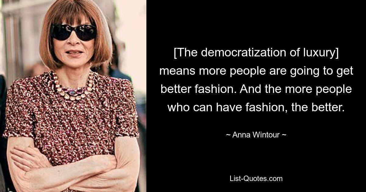 [The democratization of luxury] means more people are going to get better fashion. And the more people who can have fashion, the better. — © Anna Wintour