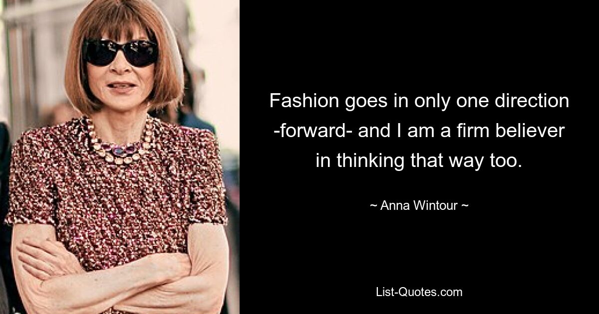 Fashion goes in only one direction -forward- and I am a firm believer in thinking that way too. — © Anna Wintour