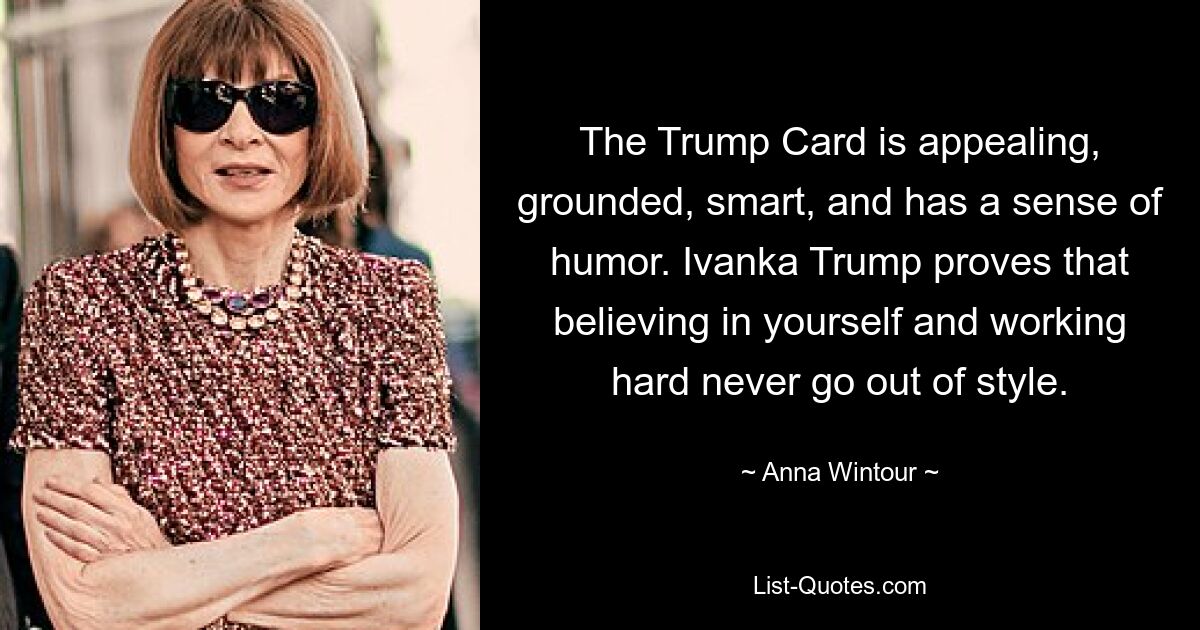 The Trump Card is appealing, grounded, smart, and has a sense of humor. Ivanka Trump proves that believing in yourself and working hard never go out of style. — © Anna Wintour