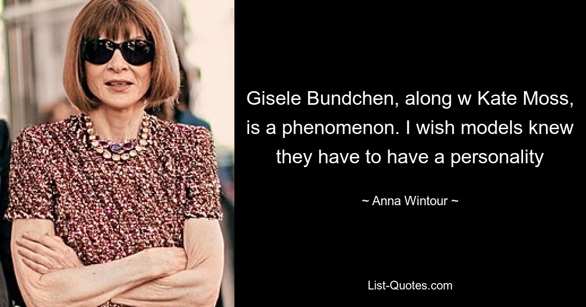 Gisele Bundchen, along w Kate Moss, is a phenomenon. I wish models knew they have to have a personality — © Anna Wintour