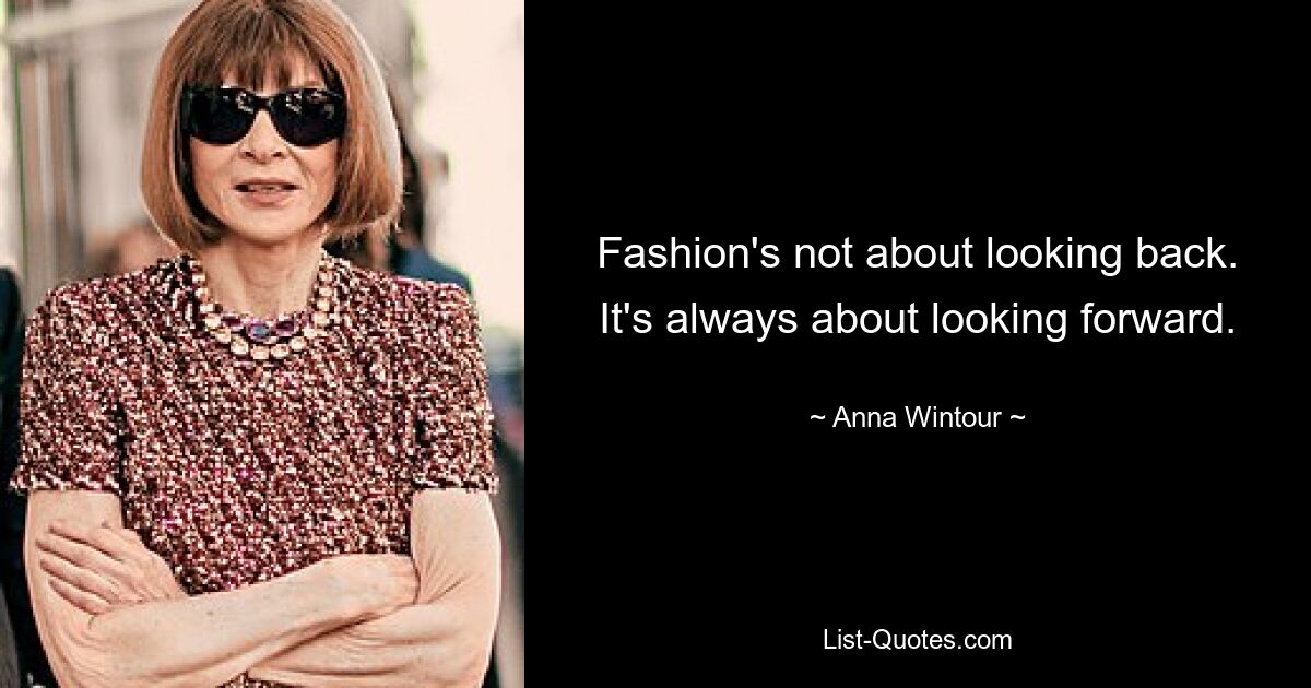 Fashion's not about looking back. It's always about looking forward. — © Anna Wintour