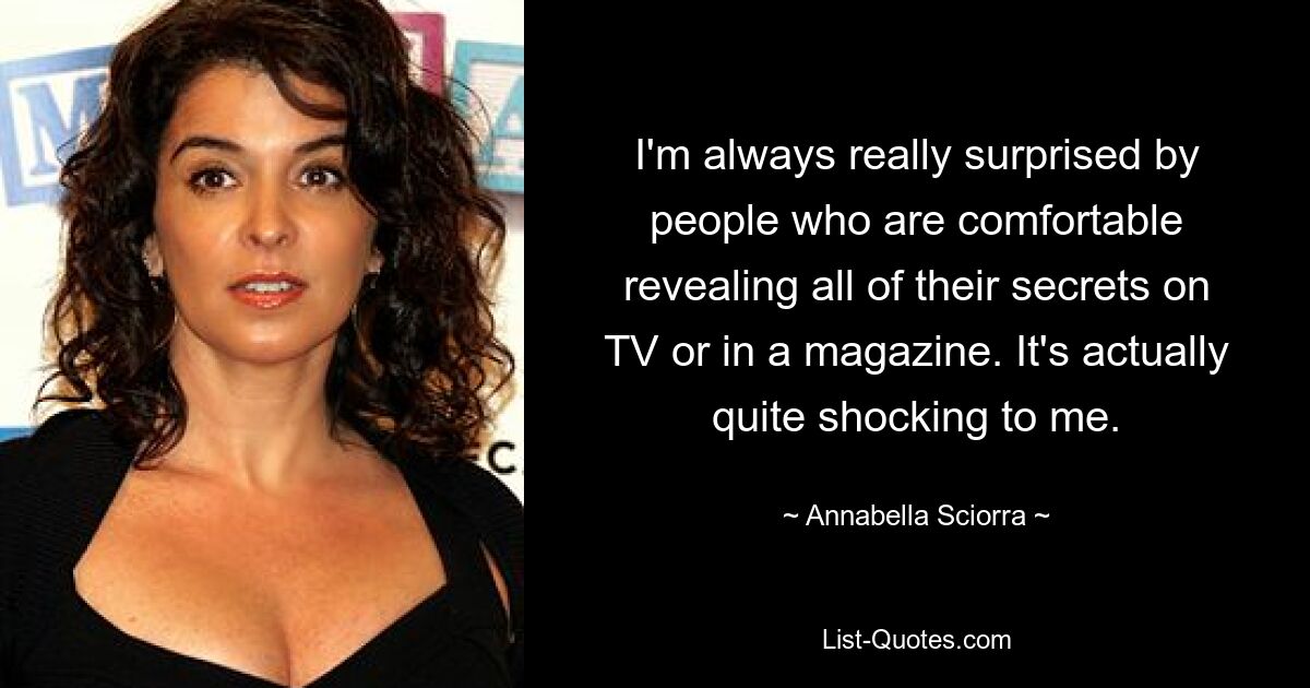 I'm always really surprised by people who are comfortable revealing all of their secrets on TV or in a magazine. It's actually quite shocking to me. — © Annabella Sciorra