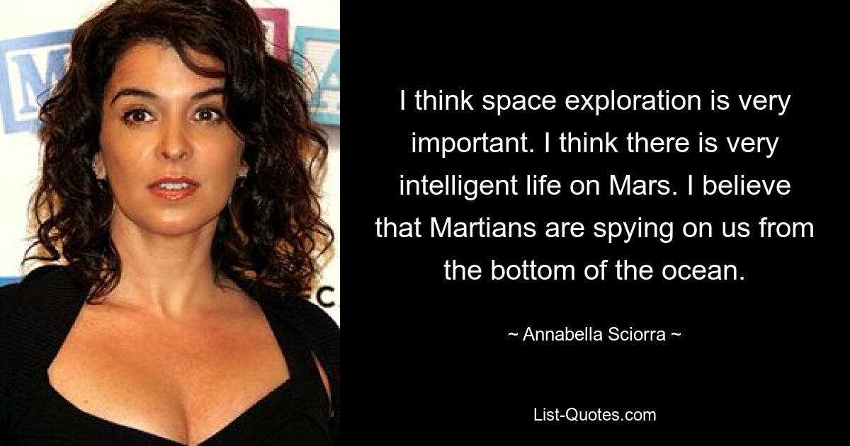 I think space exploration is very important. I think there is very intelligent life on Mars. I believe that Martians are spying on us from the bottom of the ocean. — © Annabella Sciorra