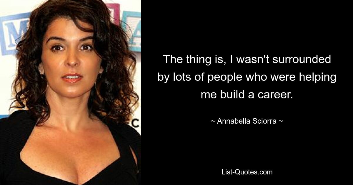 The thing is, I wasn't surrounded by lots of people who were helping me build a career. — © Annabella Sciorra