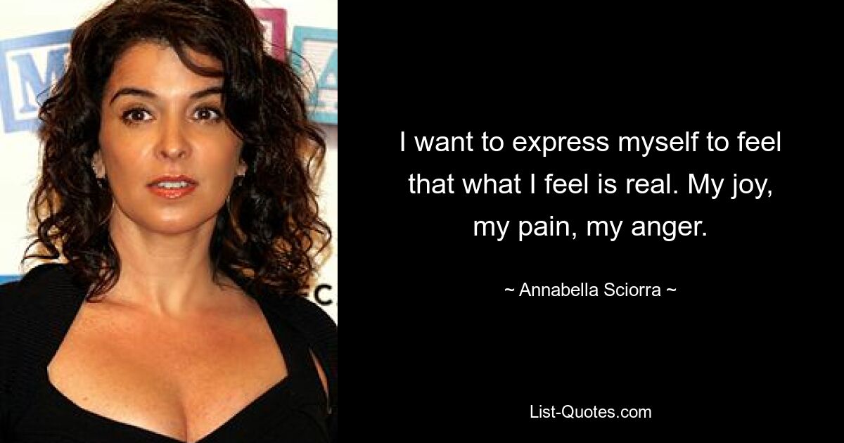 I want to express myself to feel that what I feel is real. My joy, my pain, my anger. — © Annabella Sciorra