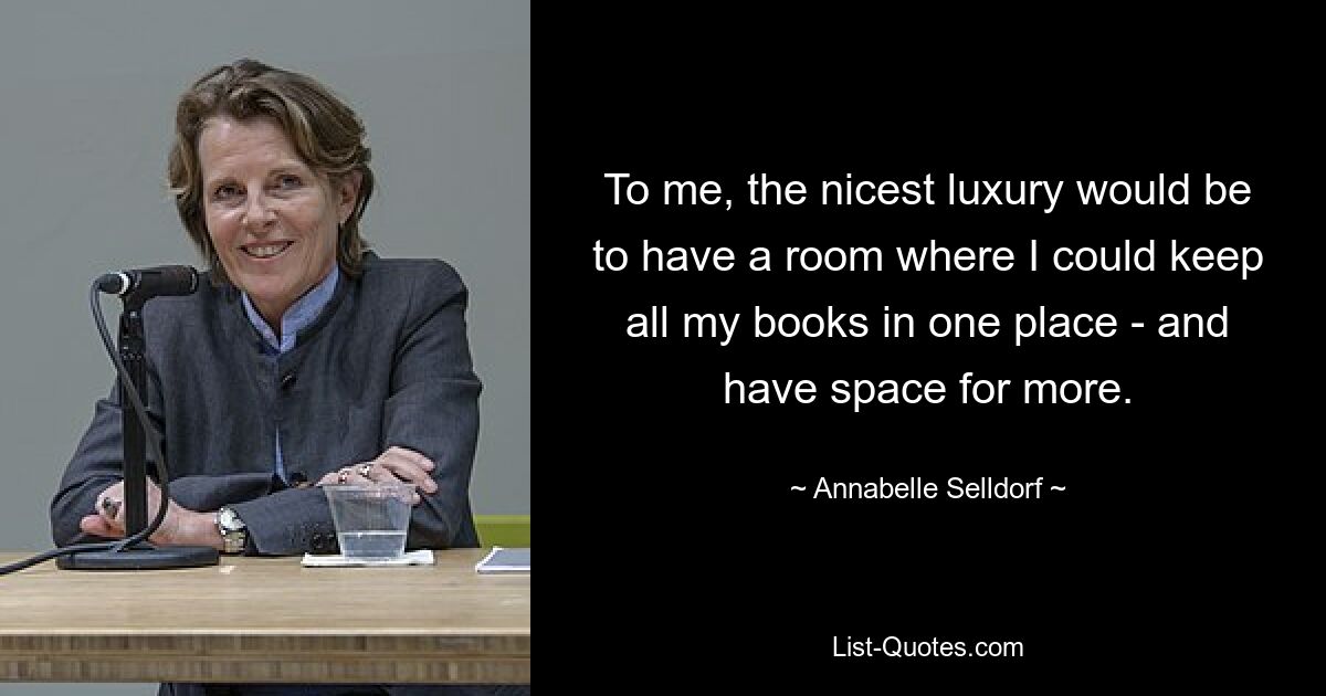 To me, the nicest luxury would be to have a room where I could keep all my books in one place - and have space for more. — © Annabelle Selldorf