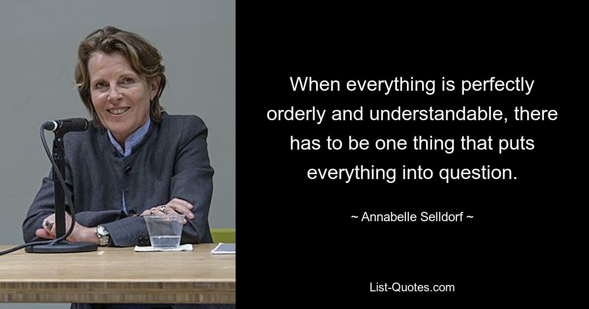 When everything is perfectly orderly and understandable, there has to be one thing that puts everything into question. — © Annabelle Selldorf