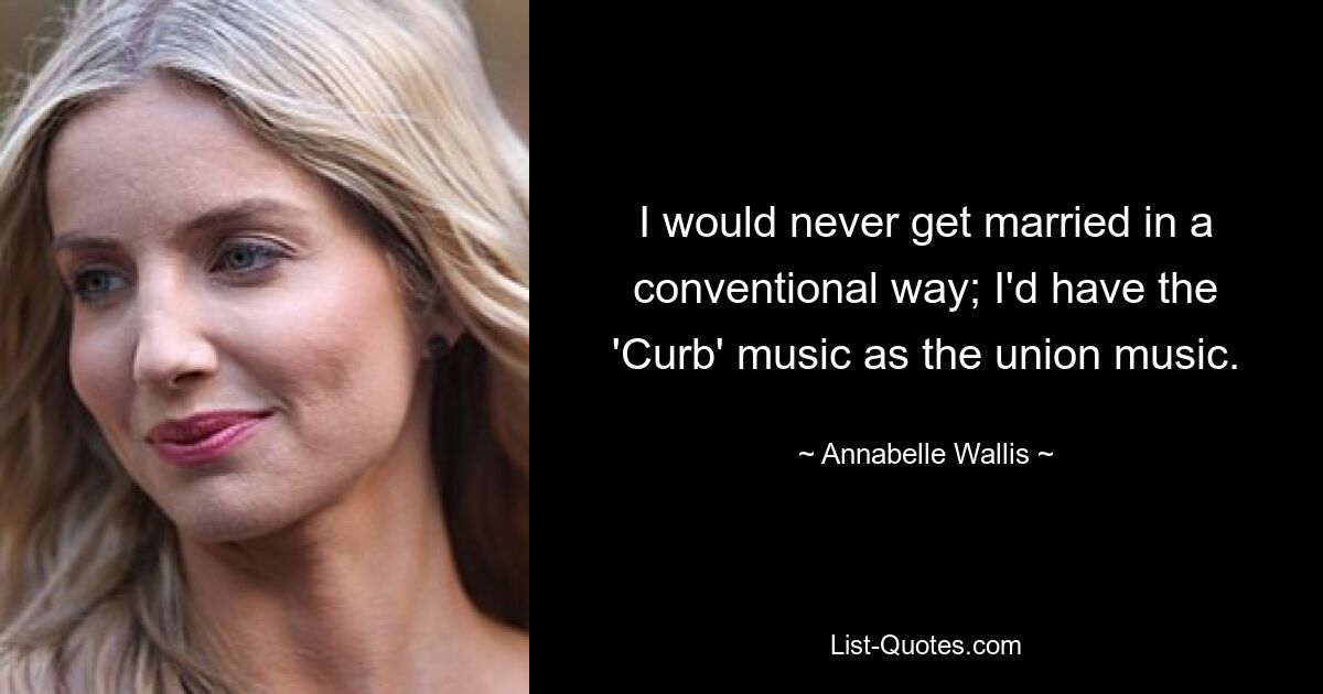 I would never get married in a conventional way; I'd have the 'Curb' music as the union music. — © Annabelle Wallis