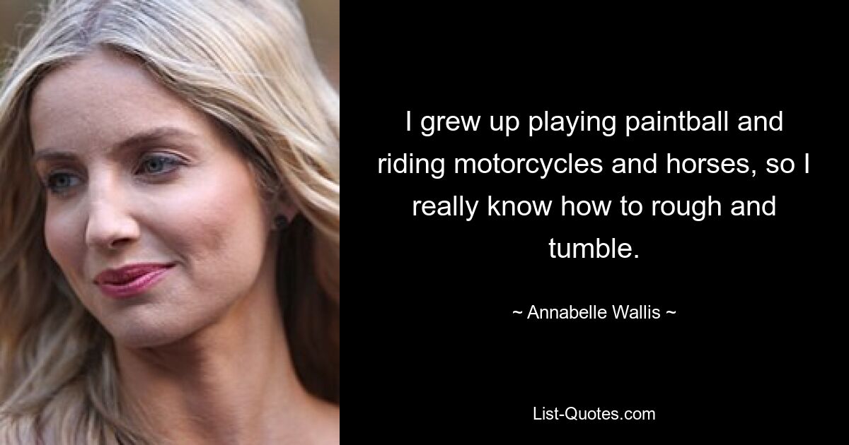 I grew up playing paintball and riding motorcycles and horses, so I really know how to rough and tumble. — © Annabelle Wallis