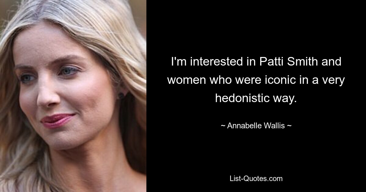 I'm interested in Patti Smith and women who were iconic in a very hedonistic way. — © Annabelle Wallis