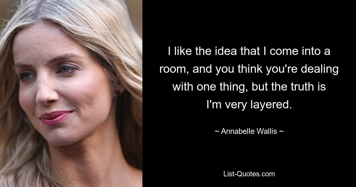 I like the idea that I come into a room, and you think you're dealing with one thing, but the truth is I'm very layered. — © Annabelle Wallis