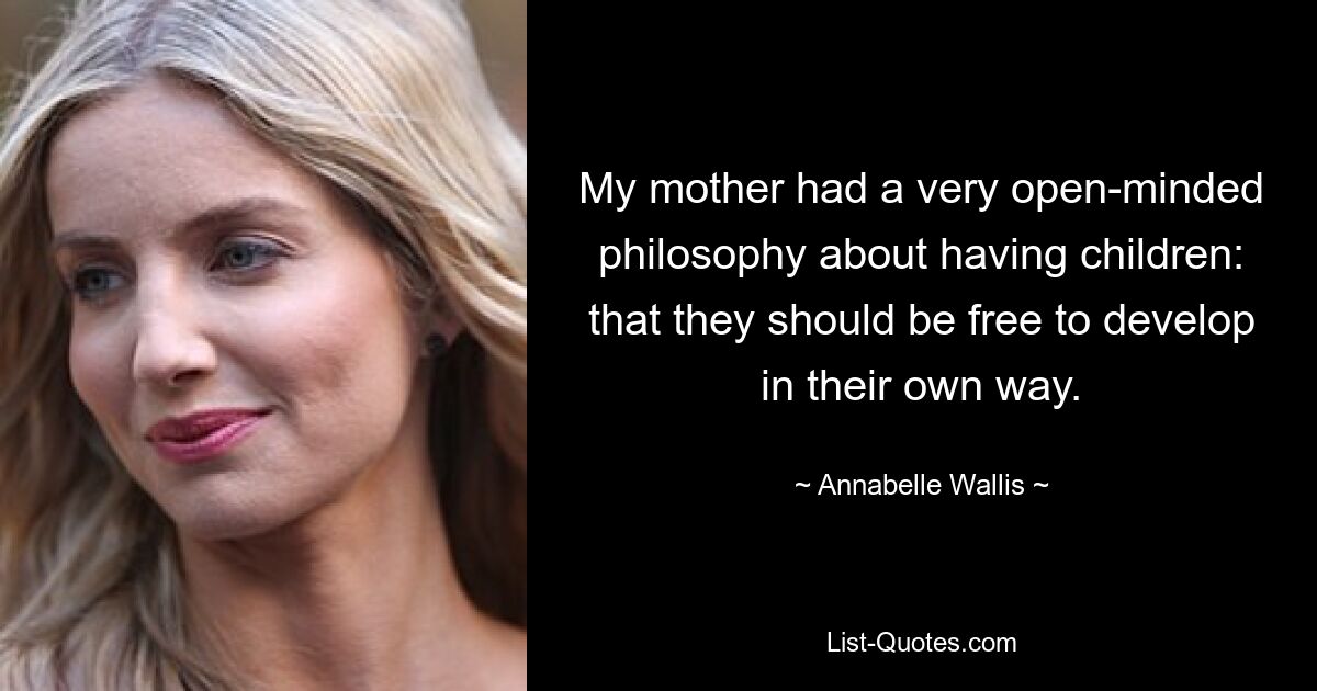 My mother had a very open-minded philosophy about having children: that they should be free to develop in their own way. — © Annabelle Wallis