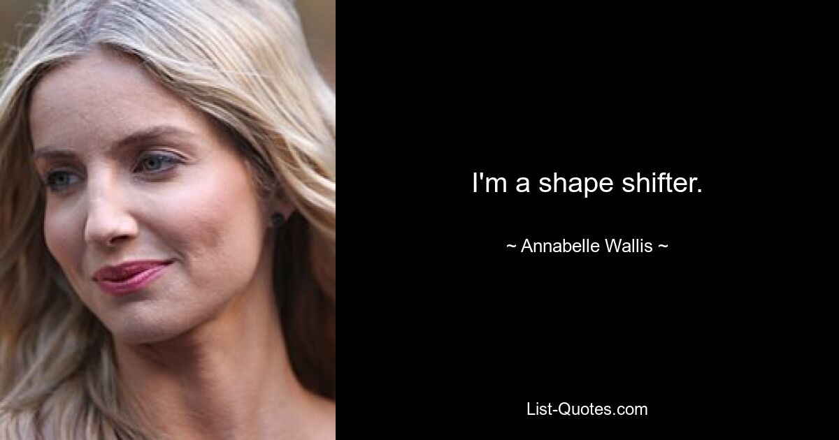 I'm a shape shifter. — © Annabelle Wallis