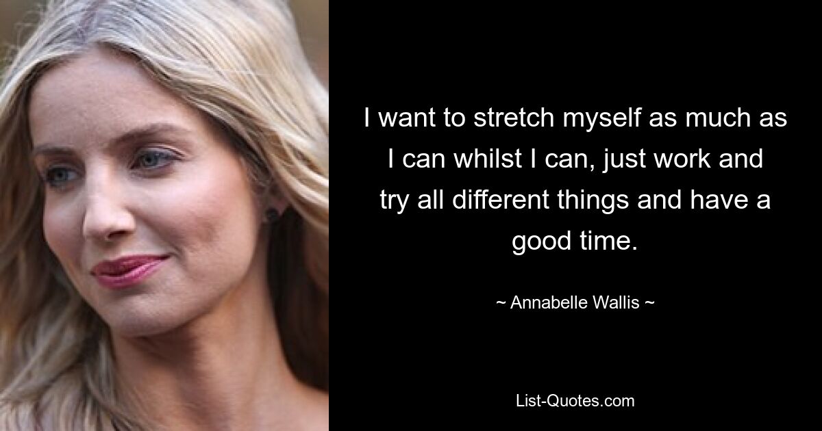 I want to stretch myself as much as I can whilst I can, just work and try all different things and have a good time. — © Annabelle Wallis