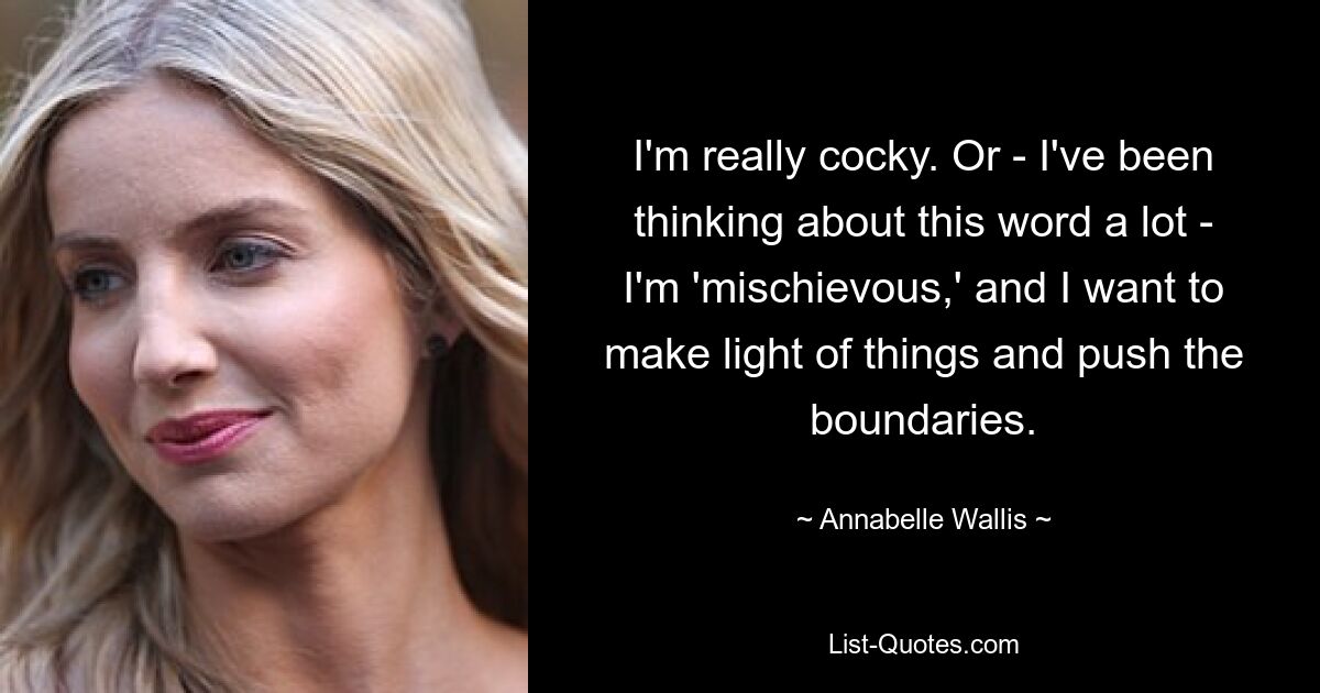 I'm really cocky. Or - I've been thinking about this word a lot - I'm 'mischievous,' and I want to make light of things and push the boundaries. — © Annabelle Wallis