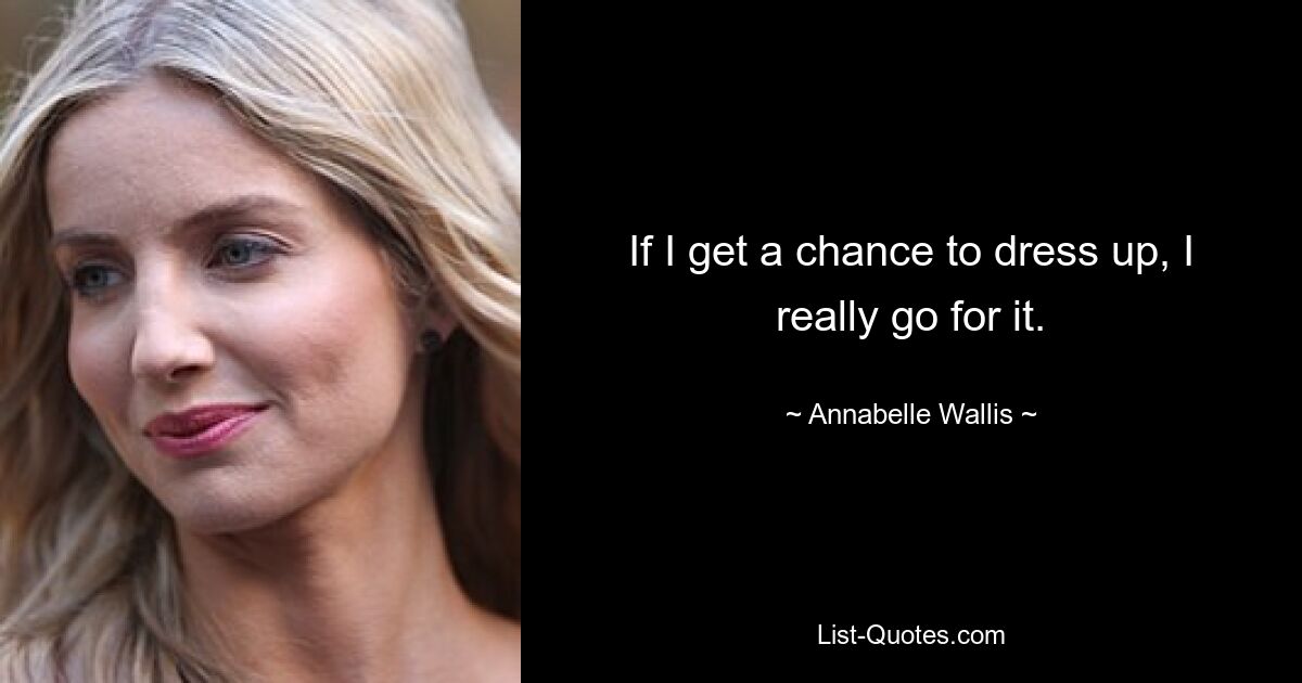 If I get a chance to dress up, I really go for it. — © Annabelle Wallis