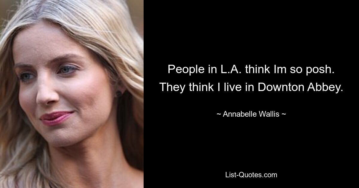 People in L.A. think Im so posh. They think I live in Downton Abbey. — © Annabelle Wallis