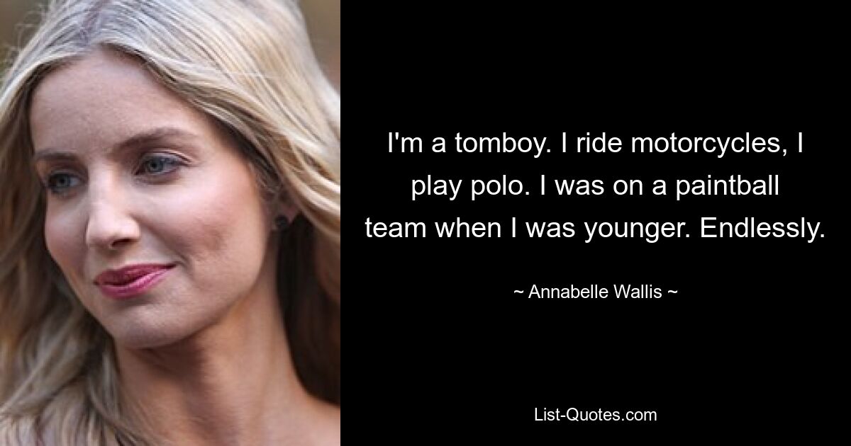 I'm a tomboy. I ride motorcycles, I play polo. I was on a paintball team when I was younger. Endlessly. — © Annabelle Wallis