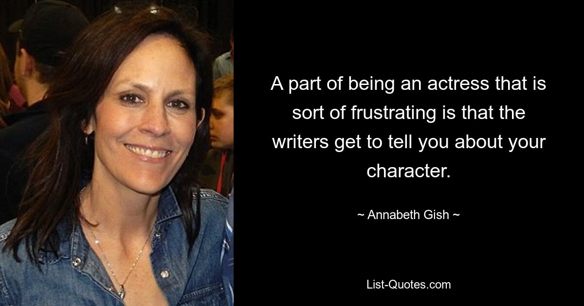 A part of being an actress that is sort of frustrating is that the writers get to tell you about your character. — © Annabeth Gish