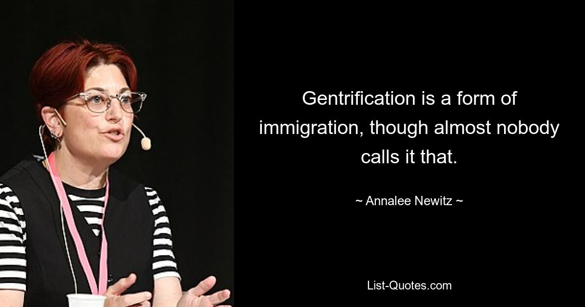 Gentrification is a form of immigration, though almost nobody calls it that. — © Annalee Newitz