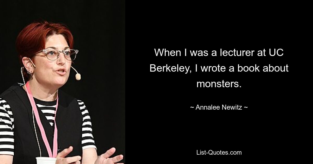 When I was a lecturer at UC Berkeley, I wrote a book about monsters. — © Annalee Newitz