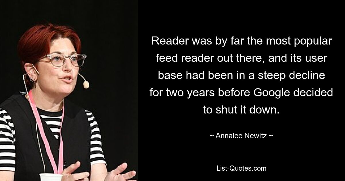 Reader was by far the most popular feed reader out there, and its user base had been in a steep decline for two years before Google decided to shut it down. — © Annalee Newitz